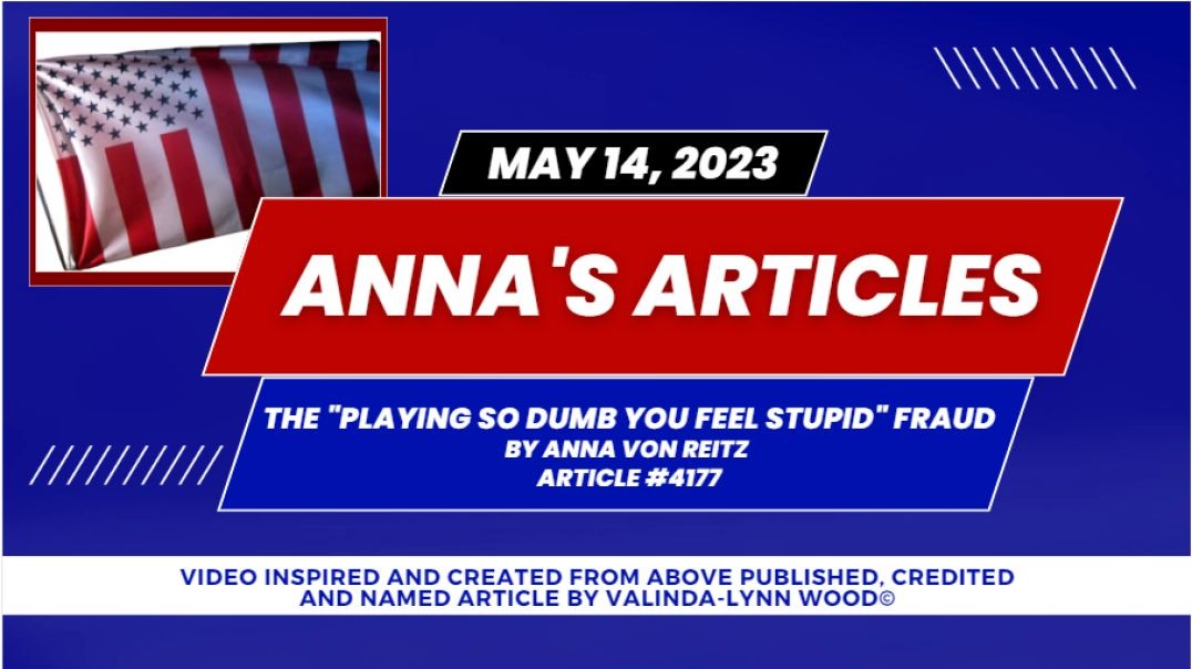 Article #4177 May 12 2023  The Playing So Dumb You Feel Stupid Fraud By Anna Von Reitz