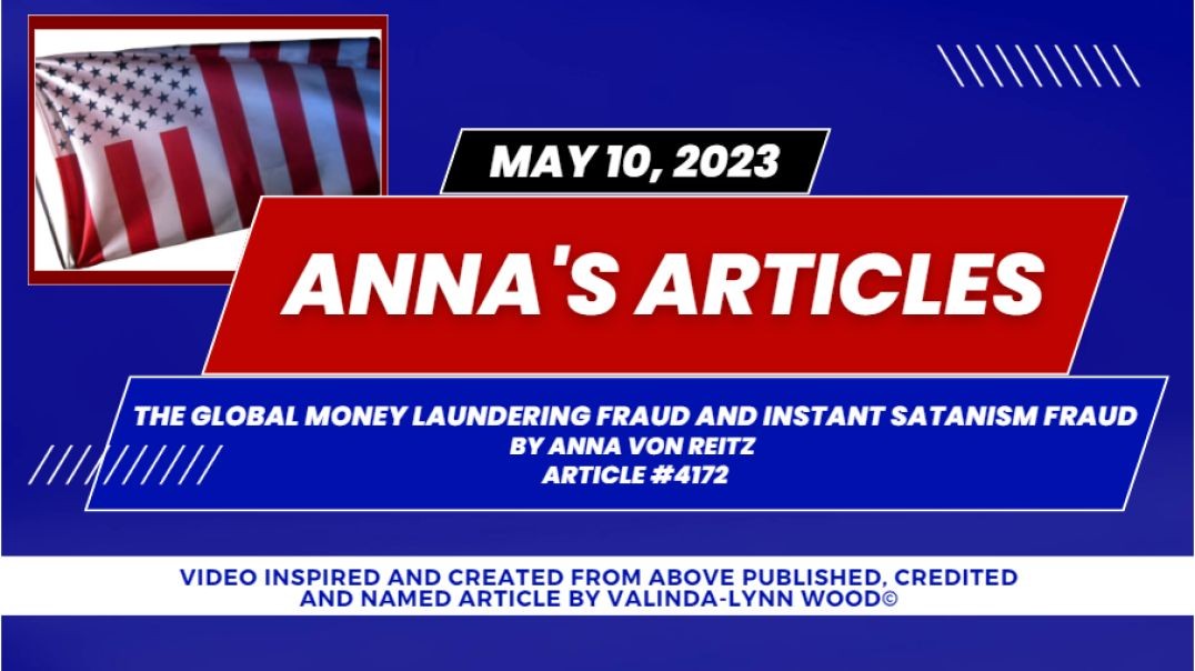 Article #4172 May 10 2023  The Global Money Laundering Fraud and Instant Satanism Fraud  By Anna Von